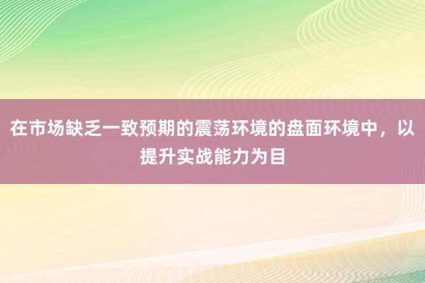 在市场缺乏一致预期的震荡环境的盘面环境中，以提升实战能力为目