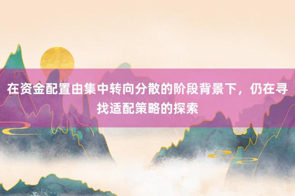 在资金配置由集中转向分散的阶段背景下，仍在寻找适配策略的探索