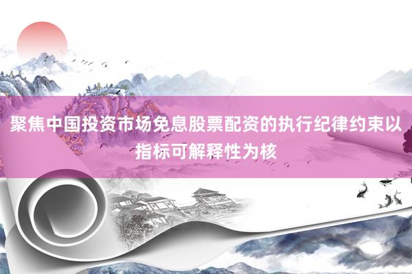 聚焦中国投资市场免息股票配资的执行纪律约束以指标可解释性为核