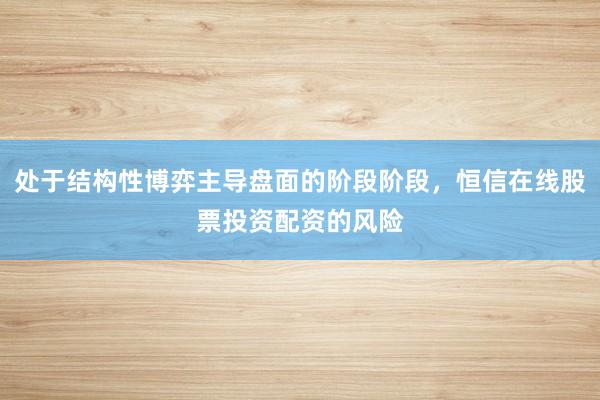 处于结构性博弈主导盘面的阶段阶段，恒信在线股票投资配资的风险