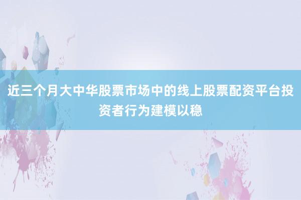 近三个月大中华股票市场中的线上股票配资平台投资者行为建模以稳