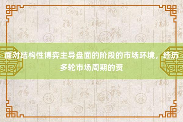 面对结构性博弈主导盘面的阶段的市场环境，经历多轮市场周期的资