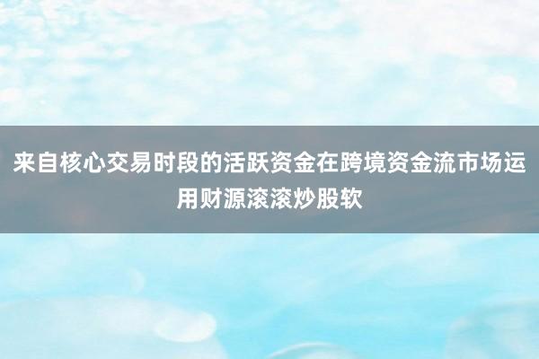 来自核心交易时段的活跃资金在跨境资金流市场运用财源滚滚炒股软