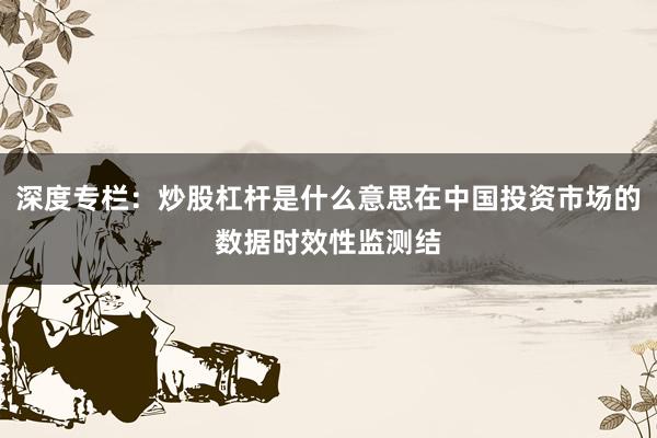 深度专栏：炒股杠杆是什么意思在中国投资市场的数据时效性监测结