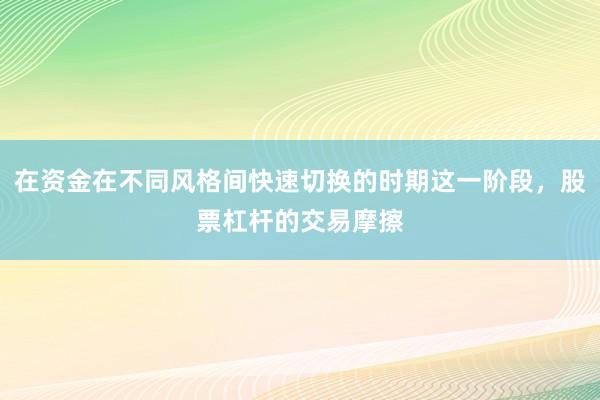在资金在不同风格间快速切换的时期这一阶段,股票杠杆的交易摩擦