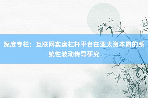 深度专栏：互联网实盘杠杆平台在亚太资本圈的系统性波动传导研究