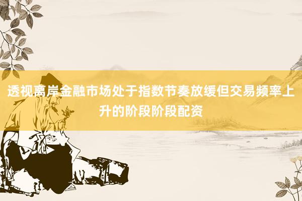 透视离岸金融市场处于指数节奏放缓但交易频率上升的阶段阶段配资