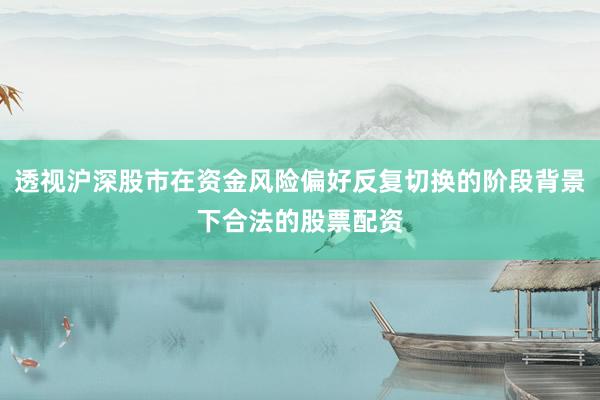 透视沪深股市在资金风险偏好反复切换的阶段背景下合法的股票配资
