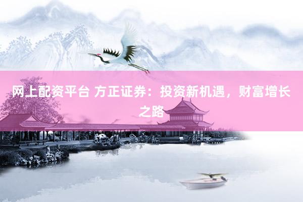 网上配资平台 方正证券：投资新机遇，财富增长之路