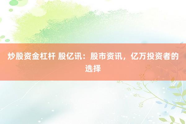 炒股资金杠杆 股亿讯：股市资讯，亿万投资者的选择