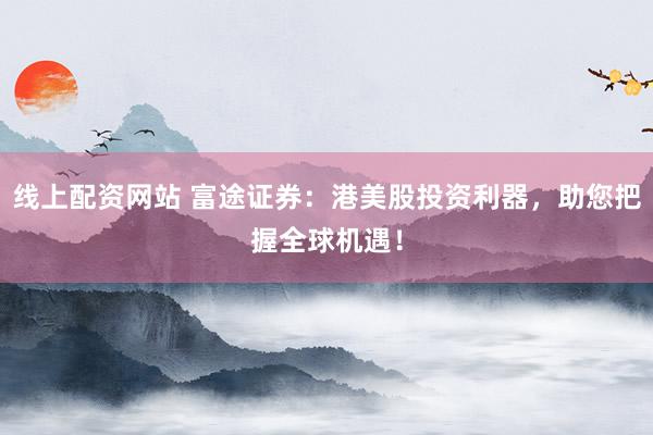 线上配资网站 富途证券：港美股投资利器，助您把握全球机遇！