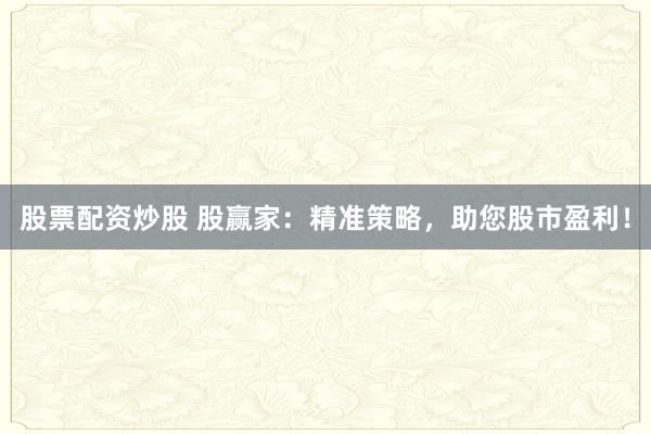 股票配资炒股 股赢家：精准策略，助您股市盈利！