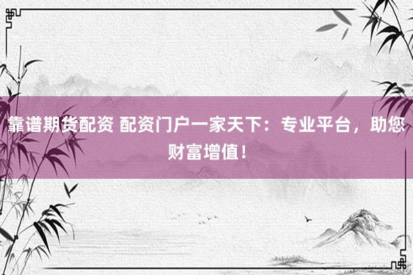 靠谱期货配资 配资门户一家天下：专业平台，助您财富增值！