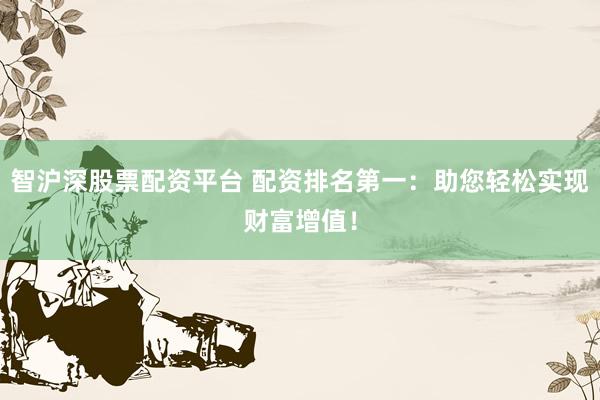 智沪深股票配资平台 配资排名第一：助您轻松实现财富增值！