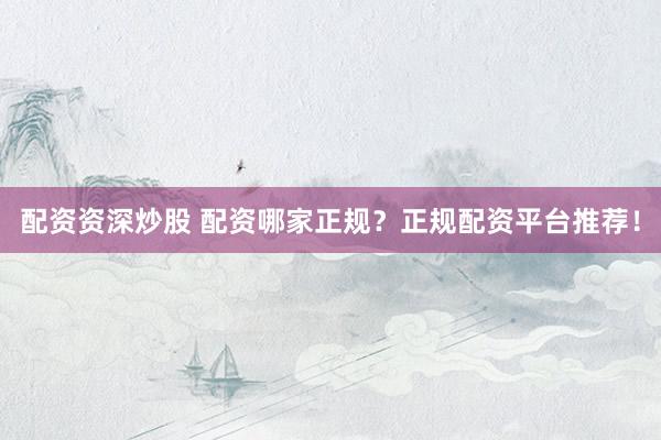 配资资深炒股 配资哪家正规？正规配资平台推荐！