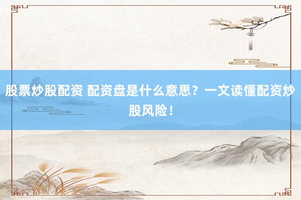 股票炒股配资 配资盘是什么意思？一文读懂配资炒股风险！