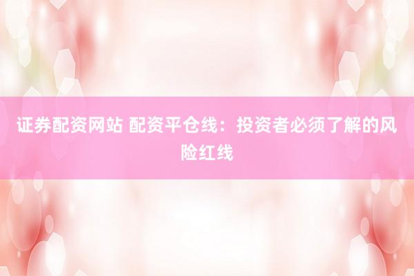 证券配资网站 配资平仓线：投资者必须了解的风险红线