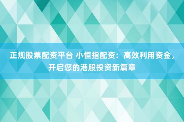 正规股票配资平台 小恒指配资：高效利用资金，开启您的港股投资新篇章
