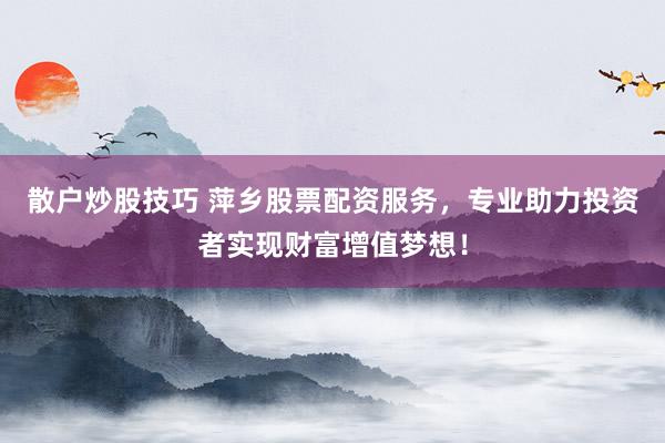 散户炒股技巧 萍乡股票配资服务，专业助力投资者实现财富增值梦想！