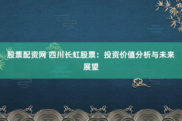 股票配资网 四川长虹股票：投资价值分析与未来展望