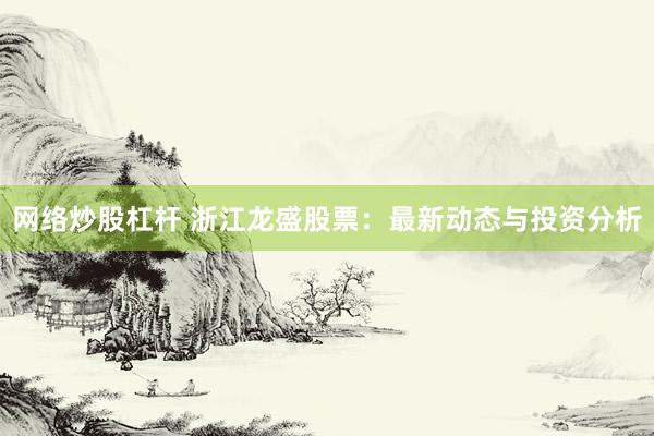 网络炒股杠杆 浙江龙盛股票：最新动态与投资分析