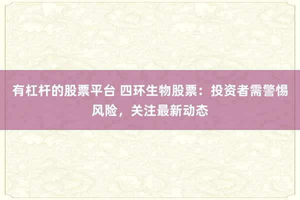 有杠杆的股票平台 四环生物股票：投资者需警惕风险，关注最新动态