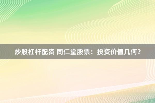 炒股杠杆配资 同仁堂股票：投资价值几何？