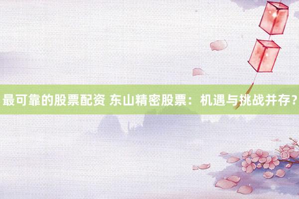 最可靠的股票配资 东山精密股票：机遇与挑战并存？