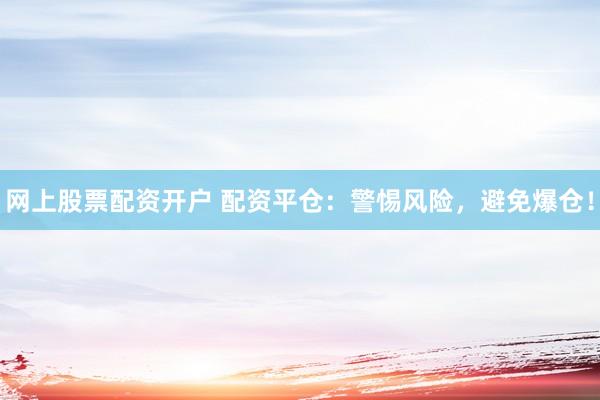 网上股票配资开户 配资平仓：警惕风险，避免爆仓！