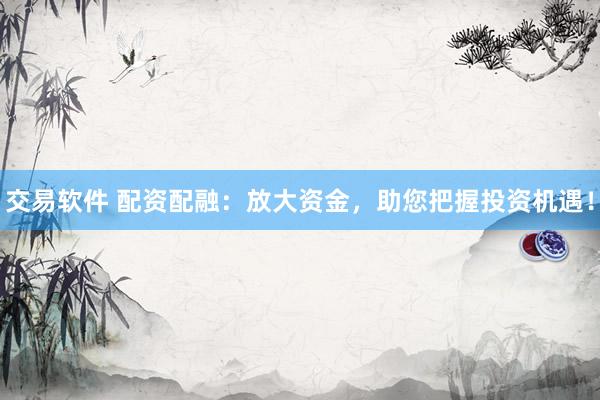 交易软件 配资配融：放大资金，助您把握投资机遇！