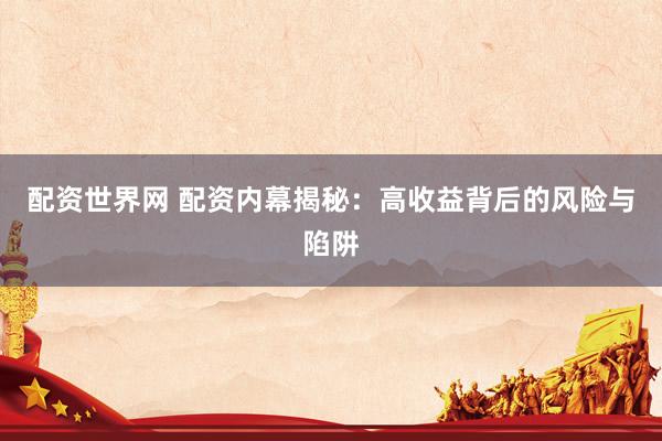 配资世界网 配资内幕揭秘：高收益背后的风险与陷阱