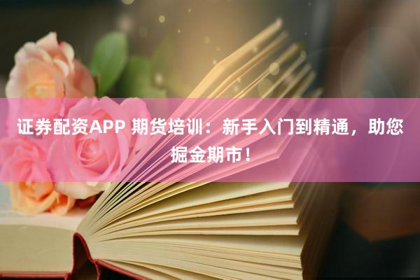 证券配资APP 期货培训：新手入门到精通，助您掘金期市！