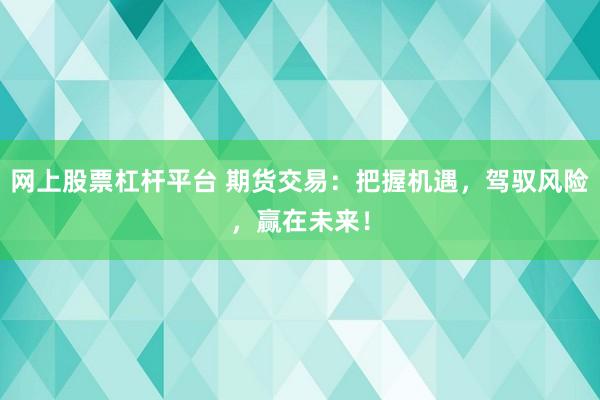 网上股票杠杆平台 期货交易：把握机遇，驾驭风险，赢在未来！