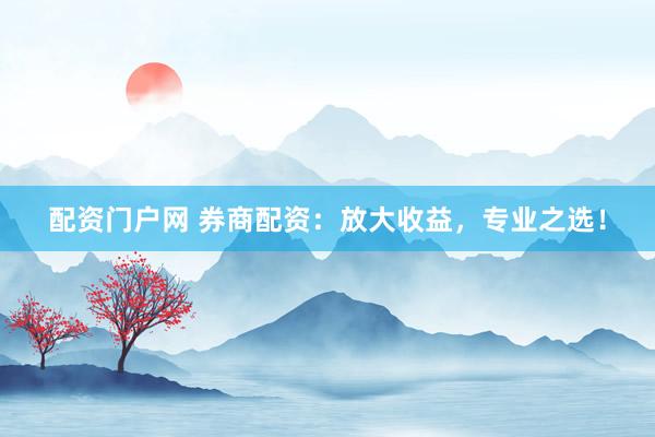 配资门户网 券商配资：放大收益，专业之选！