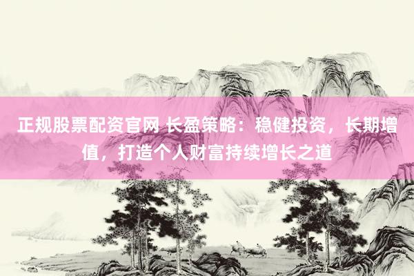 正规股票配资官网 长盈策略：稳健投资，长期增值，打造个人财富持续增长之道
