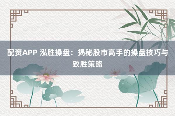 配资APP 泓胜操盘：揭秘股市高手的操盘技巧与致胜策略