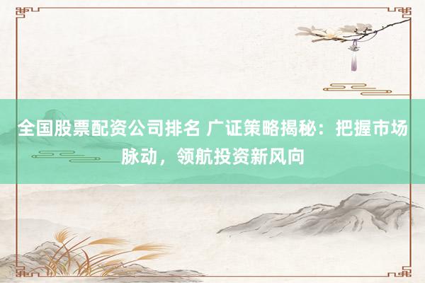 全国股票配资公司排名 广证策略揭秘:把握市场脉动,领航投资新风向