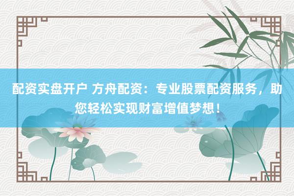 配资实盘开户 方舟配资：专业股票配资服务，助您轻松实现财富增值梦想！