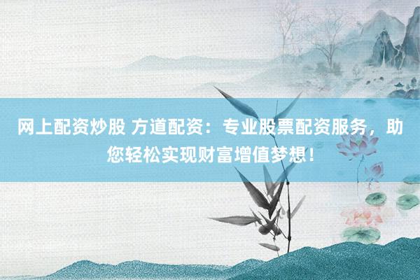 网上配资炒股 方道配资：专业股票配资服务，助您轻松实现财富增值梦想！