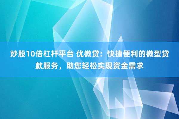 炒股10倍杠杆平台 优微贷：快捷便利的微型贷款服务，助您轻松实现资金需求