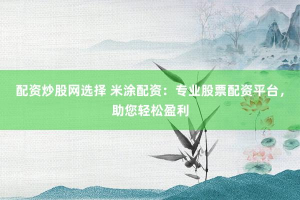 配资炒股网选择 米涂配资：专业股票配资平台，助您轻松盈利