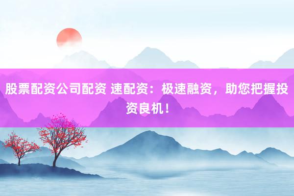 股票配资公司配资 速配资：极速融资，助您把握投资良机！