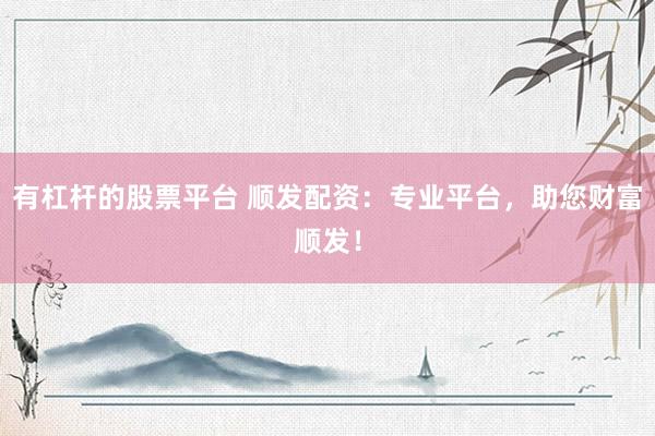 有杠杆的股票平台 顺发配资：专业平台，助您财富顺发！