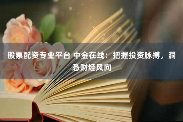 股票配资专业平台 中金在线:把握投资脉搏,洞悉财经风向