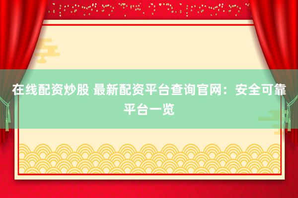 在线配资炒股 最新配资平台查询官网：安全可靠平台一览