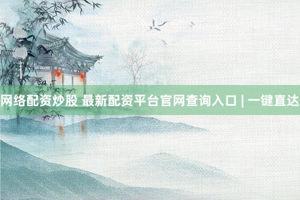 网络配资炒股 最新配资平台官网查询入口 | 一键直达