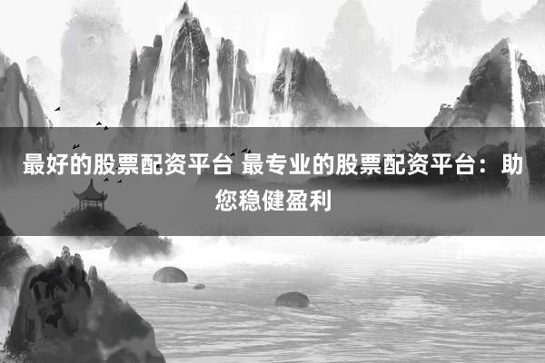 最好的股票配资平台 最专业的股票配资平台：助您稳健盈利