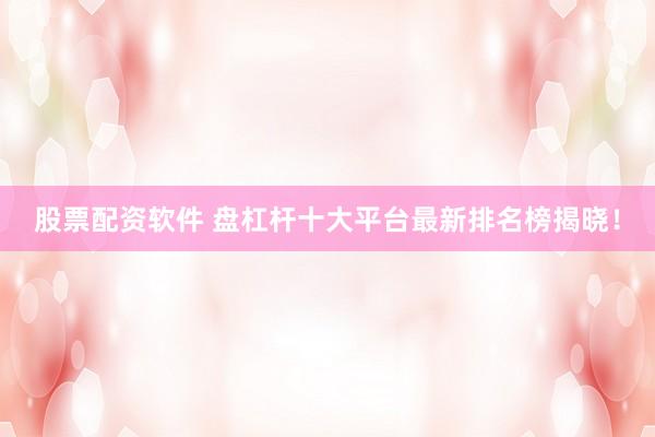 股票配资软件 盘杠杆十大平台最新排名榜揭晓！