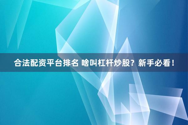 合法配资平台排名 啥叫杠杆炒股？新手必看！