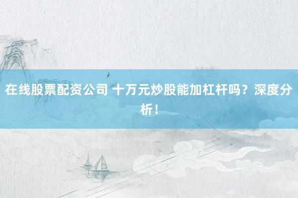 在线股票配资公司 十万元炒股能加杠杆吗?深度分析!